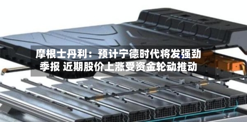 摩根士丹利：预计宁德时代将发强劲季报 近期股价上涨受资金轮动推动