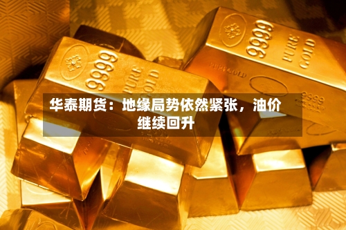 华泰期货：地缘局势依然紧张，油价继续回升-第2张图片