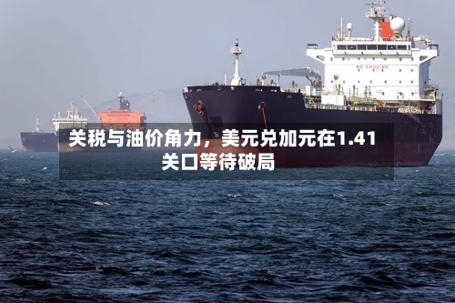 关税与油价角力，美元兑加元在1.41关口等待破局