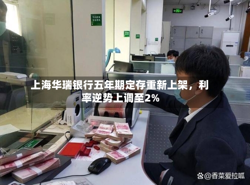 上海华瑞银行五年期定存重新上架	，利率逆势上调至2%-第2张图片