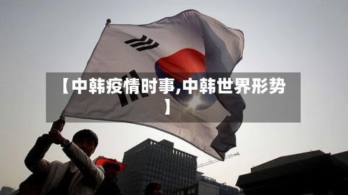 【中韩疫情时事,中韩世界形势】-第3张图片