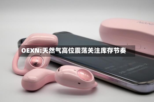 OEXN:天然气高位震荡关注库存节奏