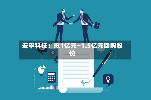 安孚科技：拟1亿元—1.5亿元回购股份