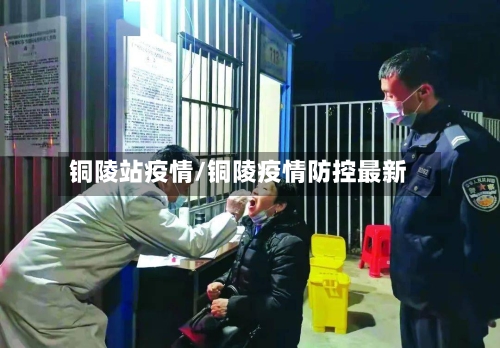 铜陵站疫情/铜陵疫情防控最新