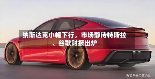 纳斯达克小幅下行，市场静待特斯拉	、谷歌财报出炉-第2张图片