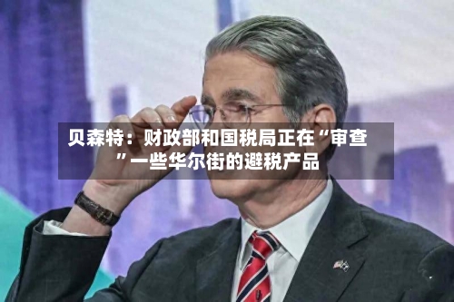 贝森特：财政部和国税局正在“审查”一些华尔街的避税产品