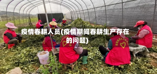 疫情春耕人员(疫情期间春耕生产存在的问题)