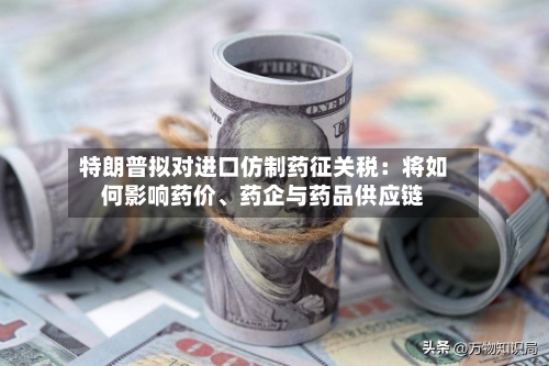 特朗普拟对进口仿制药征关税：将如何影响药价	、药企与药品供应链-第2张图片
