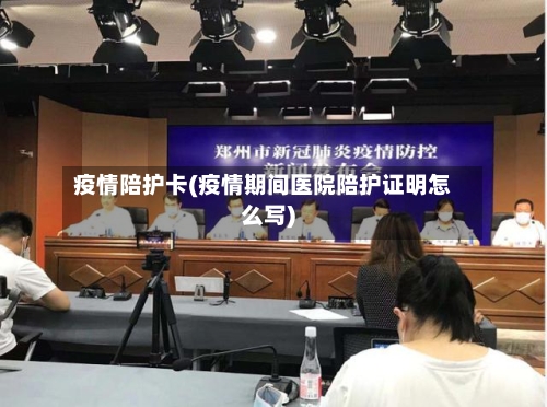 疫情陪护卡(疫情期间医院陪护证明怎么写)
