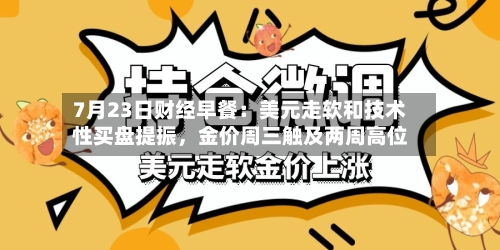 7月23日财经早餐：美元走软和技术性买盘提振，金价周三触及两周高位-第2张图片