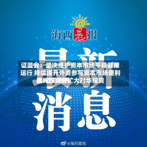 证监会：坚决维护资本市场平稳健康运行 持续提升外资参与资本市场便利度  欢迎世界机构投资者扩大对华投资