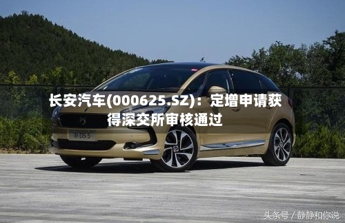 长安汽车(000625.SZ)：定增申请获得深交所审核通过