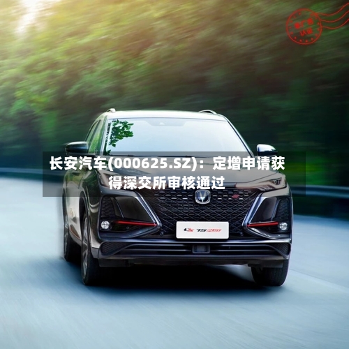 长安汽车(000625.SZ)：定增申请获得深交所审核通过-第2张图片