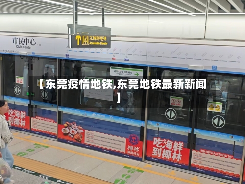 【东莞疫情地铁,东莞地铁最新新闻】