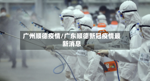 广州顺德疫情/广东顺德新冠疫情最新消息-第2张图片