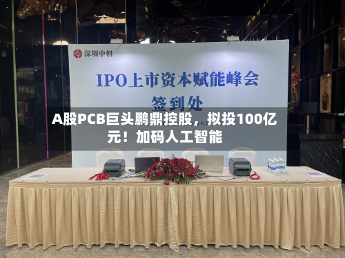 A股PCB巨头鹏鼎控股，拟投100亿元！加码人工智能-第2张图片