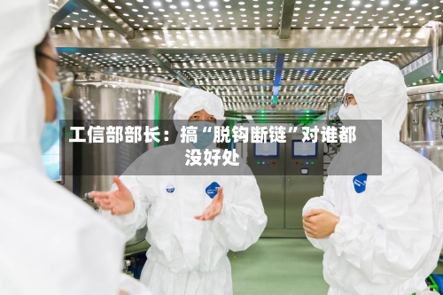 工信部部长：搞“脱钩断链”对谁都没好处