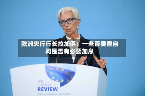 欧洲央行行长拉加德：一些管委曾自问是否有必要加息
