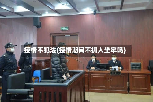 疫情不犯法(疫情期间不抓人坐牢吗)-第3张图片