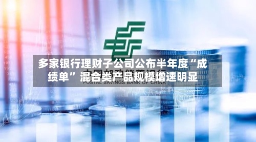 多家银行理财子公司公布半年度“成绩单” 混合类产品规模增速明显-第2张图片