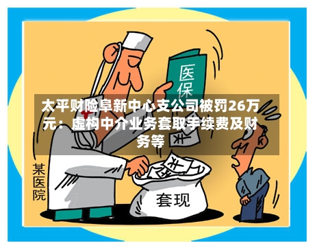 太平财险阜新中心支公司被罚26万元：虚构中介业务套取手续费及财务等