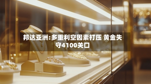 邦达亚洲:多重利空因素打压 黄金失守4100关口