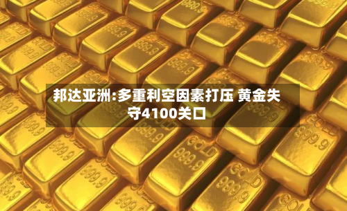 邦达亚洲:多重利空因素打压 黄金失守4100关口-第3张图片