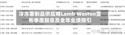 冷冻薯制品供应商Lamb Weston宣布季度股息及全年业绩指引