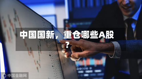 中国国新，重仓哪些A股？-第2张图片