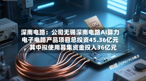 深南电路：公司无锡深南电路AI算力电子电路产品项目总投资45.36亿元，其中拟使用募集资金投入36亿元