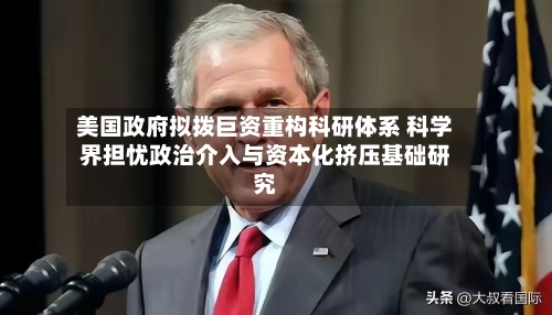 美国政府拟拨巨资重构科研体系 科学界担忧政治介入与资本化挤压基础研究-第3张图片