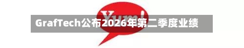 GrafTech公布2026年第二季度业绩-第3张图片