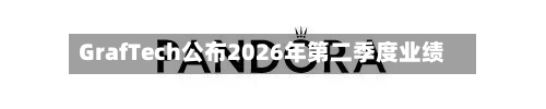 GrafTech公布2026年第二季度业绩