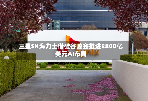 三星SK海力士借硅谷峰会推进8800亿美元AI布局
