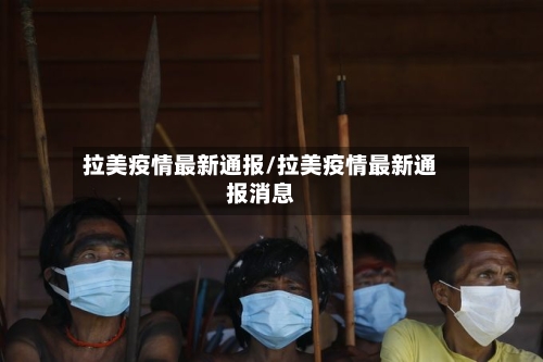 拉美疫情最新通报/拉美疫情最新通报消息-第2张图片