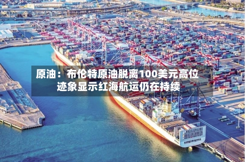 原油：布伦特原油脱离100美元高位 迹象显示红海航运仍在持续-第3张图片