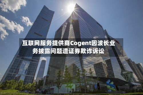 互联网服务提供商Cogent因波长业务披露问题遭证券欺诈诉讼-第2张图片