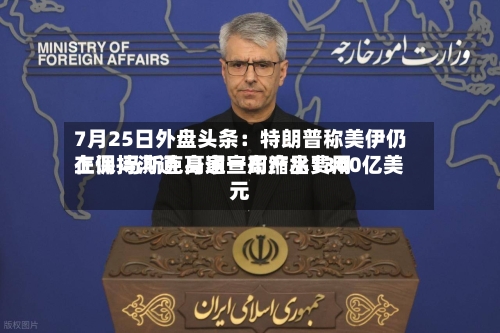 7月25日外盘头条：特朗普称美伊仍在保持沟通 高通宣布产品费用上调 马斯克身家一周缩水1300亿美元