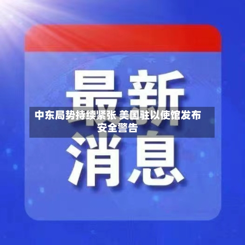 中东局势持续紧张 美国驻以使馆发布安全警告