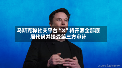 马斯克称社交平台“X”将开源全部底层代码并接受第三方审计