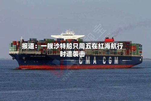 报道：一艘沙特船只周五在红海航行时遭袭击-第2张图片