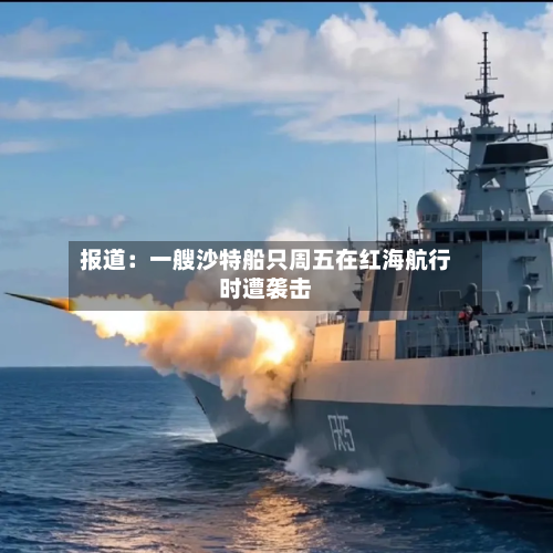 报道：一艘沙特船只周五在红海航行时遭袭击