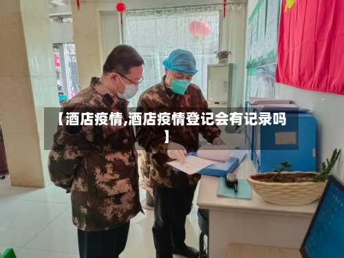 【酒店疫情,酒店疫情登记会有记录吗】