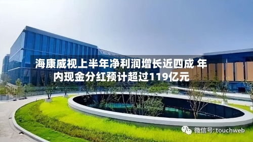 海康威视上半年净利润增长近四成 年内现金分红预计超过119亿元-第3张图片