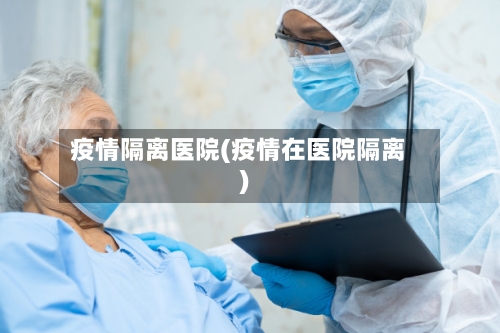 疫情隔离医院(疫情在医院隔离)