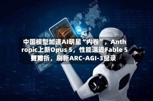中国模型加速AI明星“内卷”，Anthropic上新Opus 5，性能逼近Fable 5费用打对折，刷新ARC-AGI-3纪录