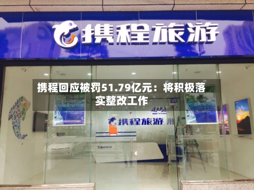 携程回应被罚51.79亿元：将积极落实整改工作