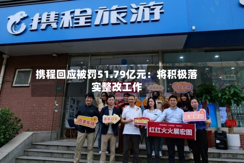 携程回应被罚51.79亿元:将积极落实整改工作-第2张图片