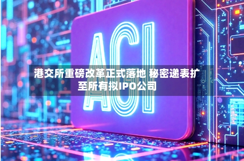 港交所重磅改革正式落地 秘密递表扩至所有拟IPO公司-第3张图片