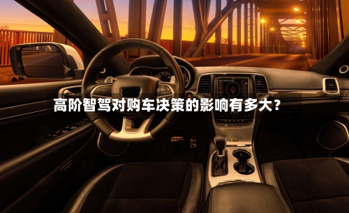 高阶智驾对购车决策的影响有多大？